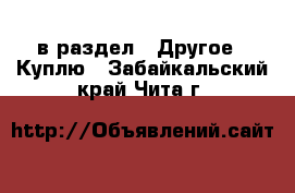  в раздел : Другое » Куплю . Забайкальский край,Чита г.